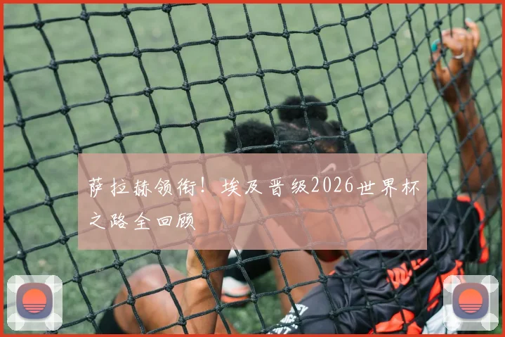 萨拉赫领衔！埃及晋级2026世界杯之路全回顾