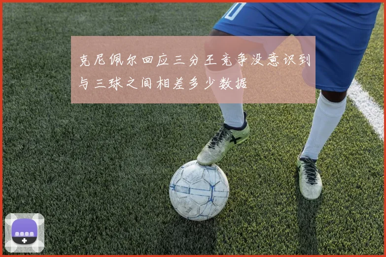 克尼佩尔回应三分王竞争没意识到与三球之间相差多少数据