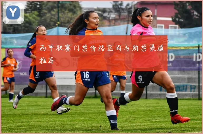 西甲联赛门票价格区间与购票渠道推荐