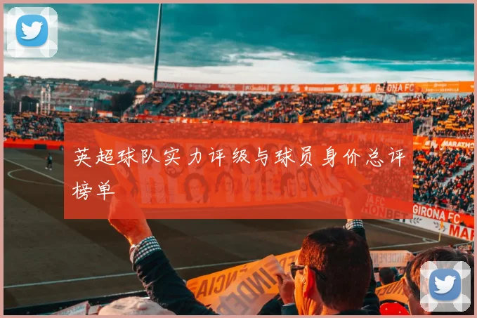 英超球队实力评级与球员身价总评榜单