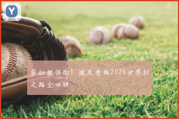 萨拉赫领衔！埃及晋级2026世界杯之路全回顾