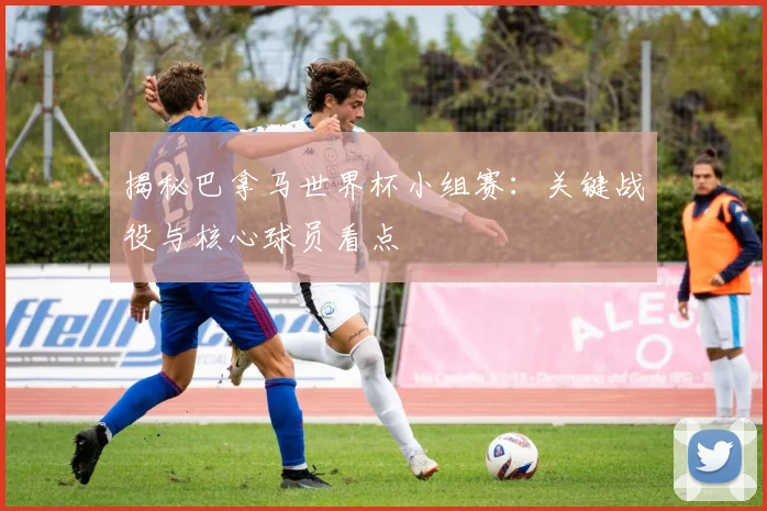 揭秘巴拿马世界杯小组赛：关键战役与核心球员看点