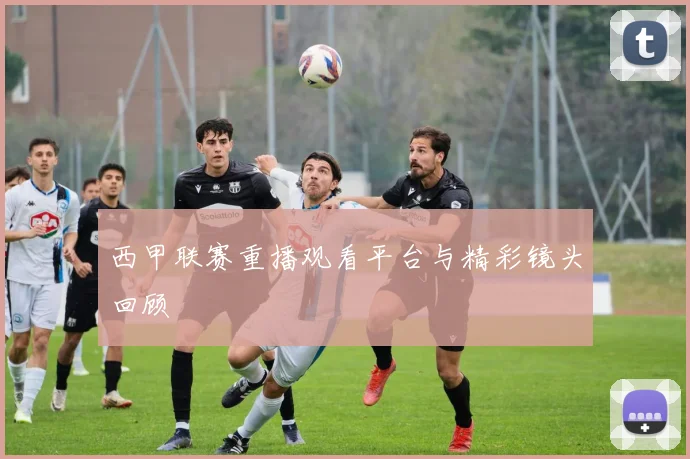 西甲联赛重播观看平台与精彩镜头回顾